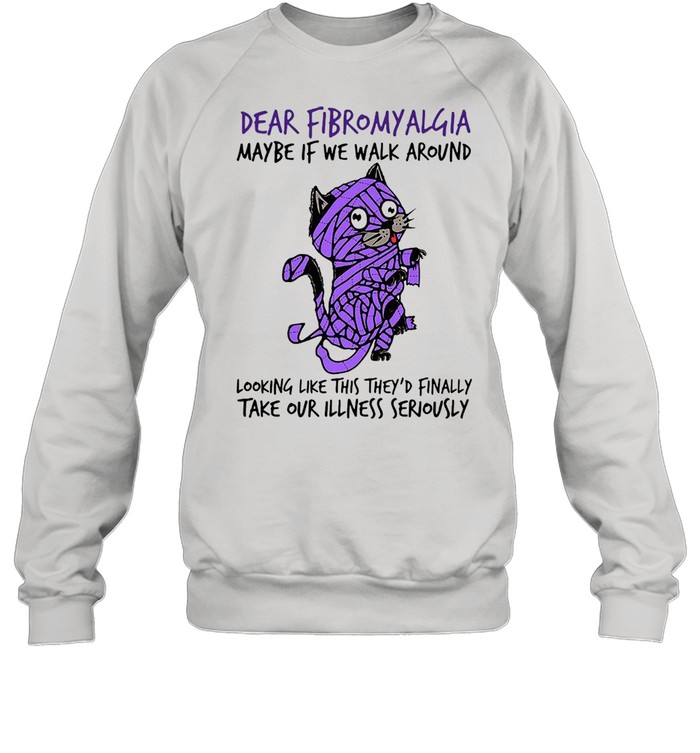 Cat dear fibromyalgia maybe if we walk around looking like this theyd finally shirt Unisex Sweatshirt