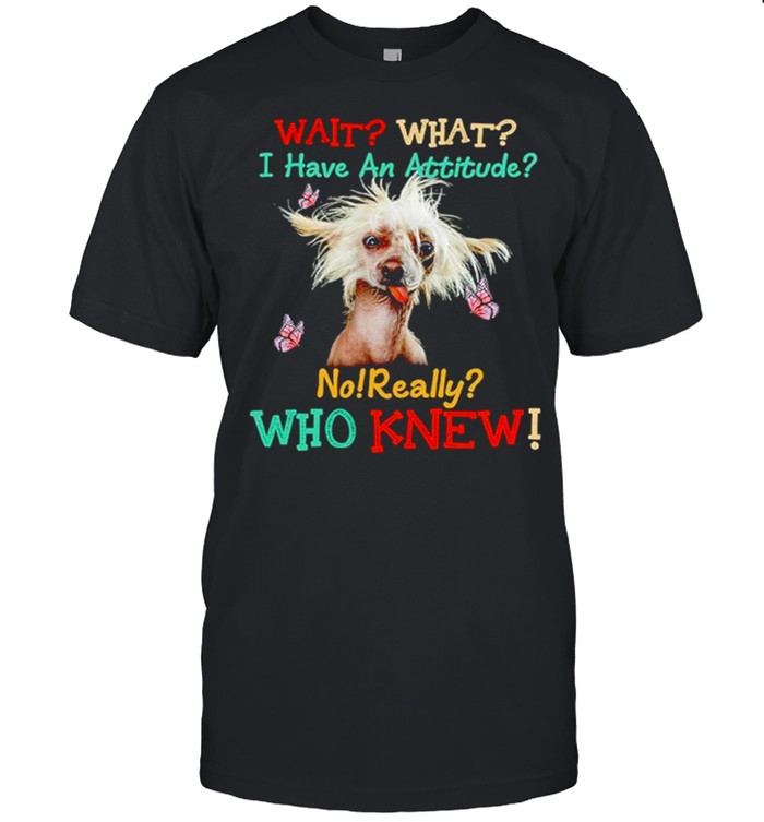 Chinese Crested Wait What I Have An Attitude No Really Who Knew Shirt