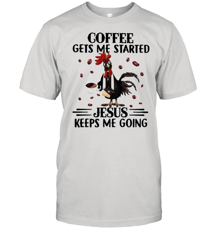 Coffee Gets Me Started Jesus keeps Me Going Chicken Shirt