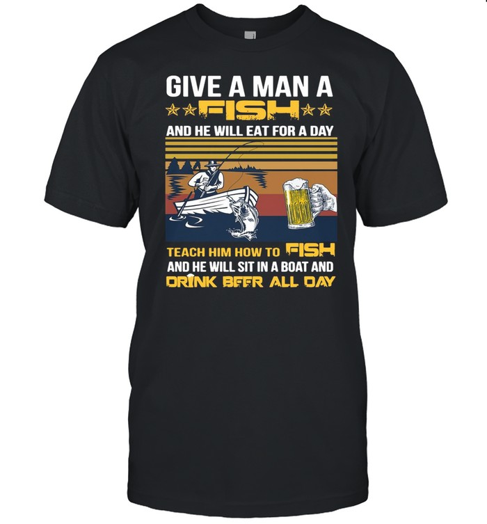 Fishing Give a Man a Fish And He Will Eat For A Day Teach Him How To Drink Beer All Day T-shirt