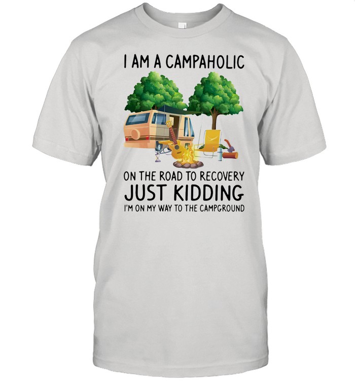 I Am A Campaholic On the Road To Recovery Just Kidding I’m On My Way To The Campground Shirt