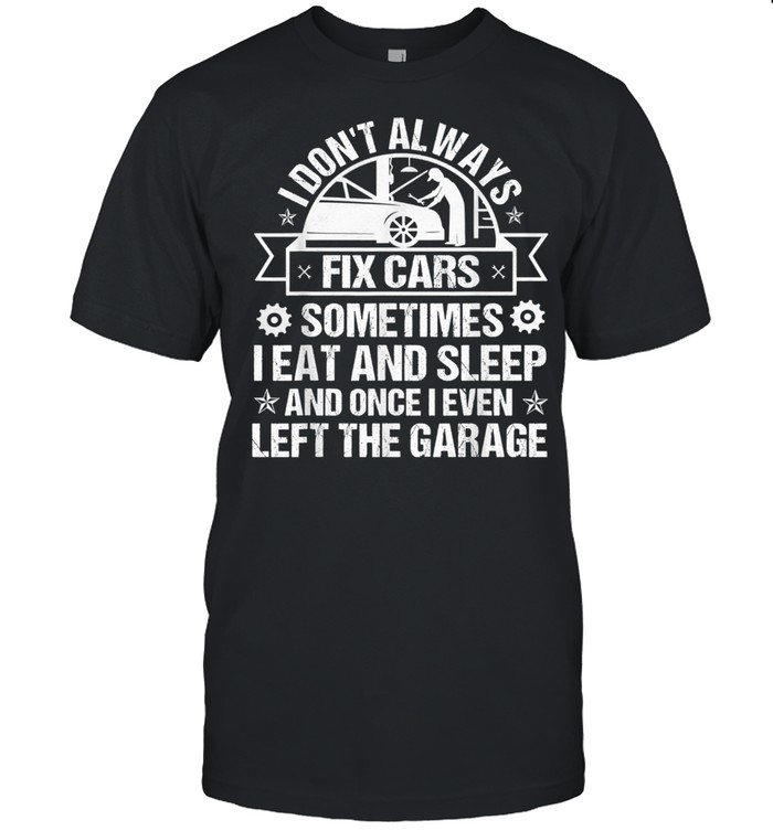 I Don’t Always Fix Cars I Eat Sleep Once I Even Left Garage Shirt