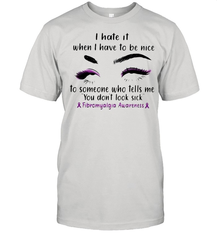 I Hate It When I Have To be Nice To Some Who Tells Me You Don’t Look Sick Fribromyalgia Awareness Shirt