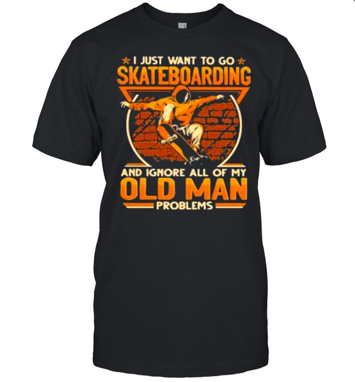 I Just Want To Go Skateboarding And Ignore All Of My Old Man Problems shirt