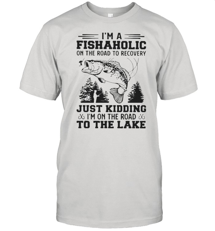 I’m A Fishaholic On The Road To Recovery Just Kiding I’n On THe Road To The Lake Shirt