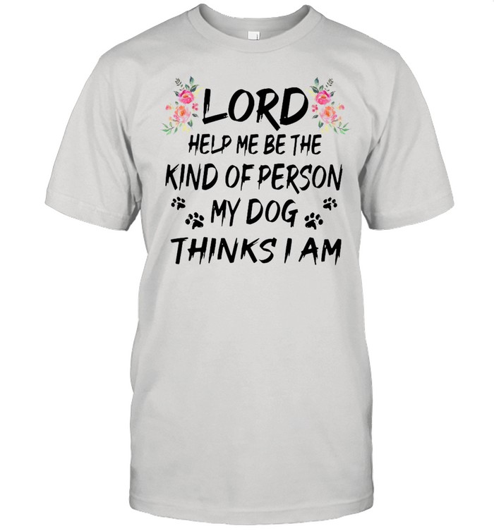 Lord Help Me Be The Kind Of Person My Dog Thinks I Am T-shirt