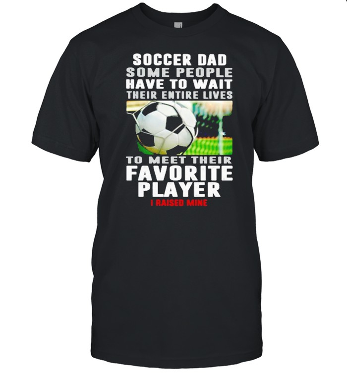 Soccer For Some People Have To Want Their Entire Lives To Meet Their Favorite Player I Raised Mine Shirt