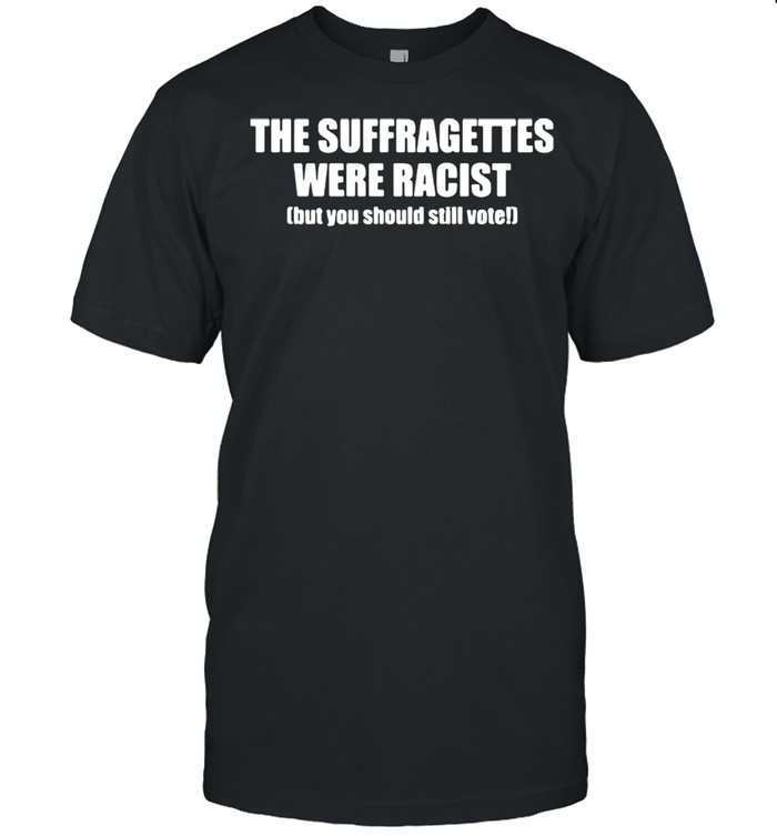 The suffragettes were racist but you should still vote shirt