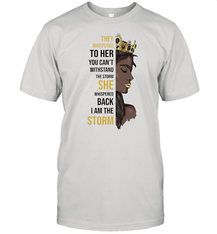 They whispered to her you can’t withstand the storm she whispered back I am the storm shirt