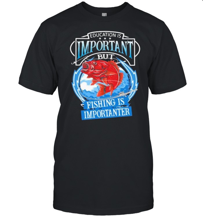Education Is Important But Fishing Is Importanter Shirt