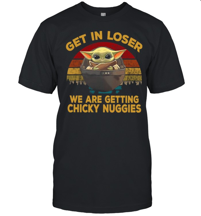 Get In Loser Were Getting Chicky Nuggies Vintage shirt