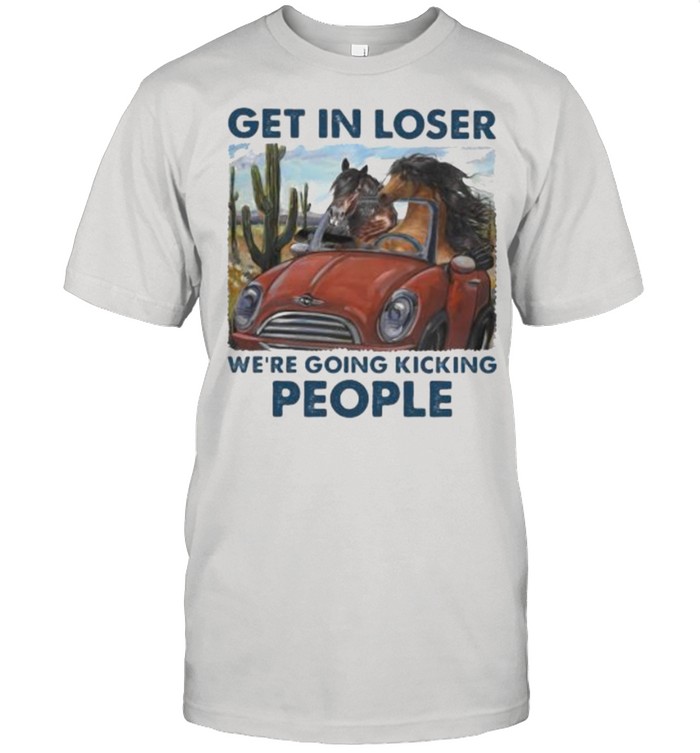 Get In Loser We’re Going Kicking People Horse Shirt