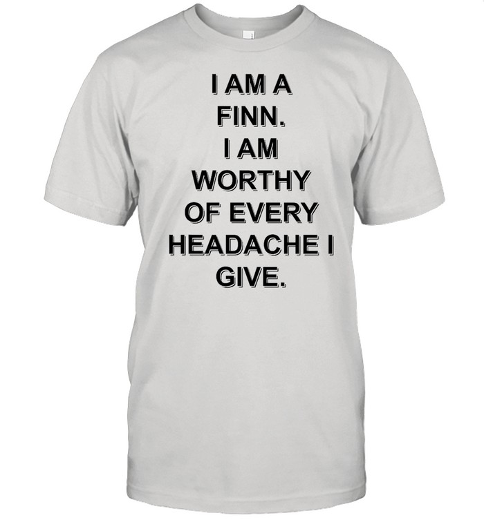 I am a finn I am worthy of every headache I give shirt