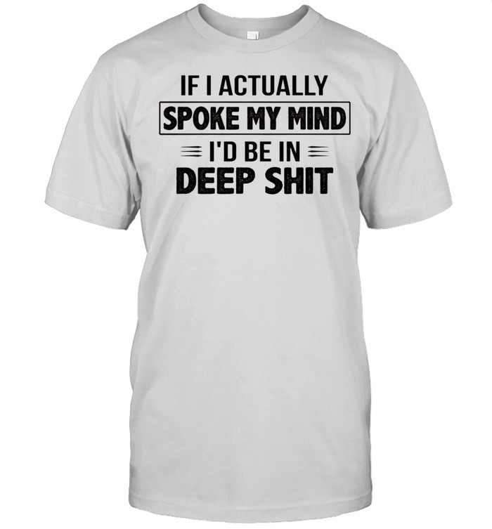 If I actually spoke my mind Id be in deep shit shirt