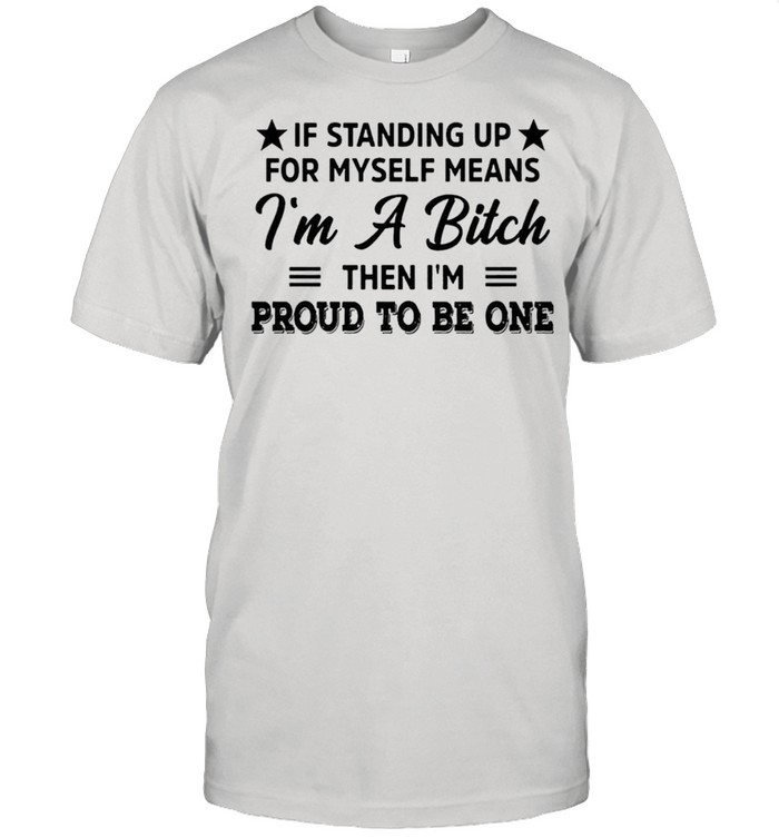 If standing up for myself means Im a bitch then Im proud to be one sarcasm shirt
