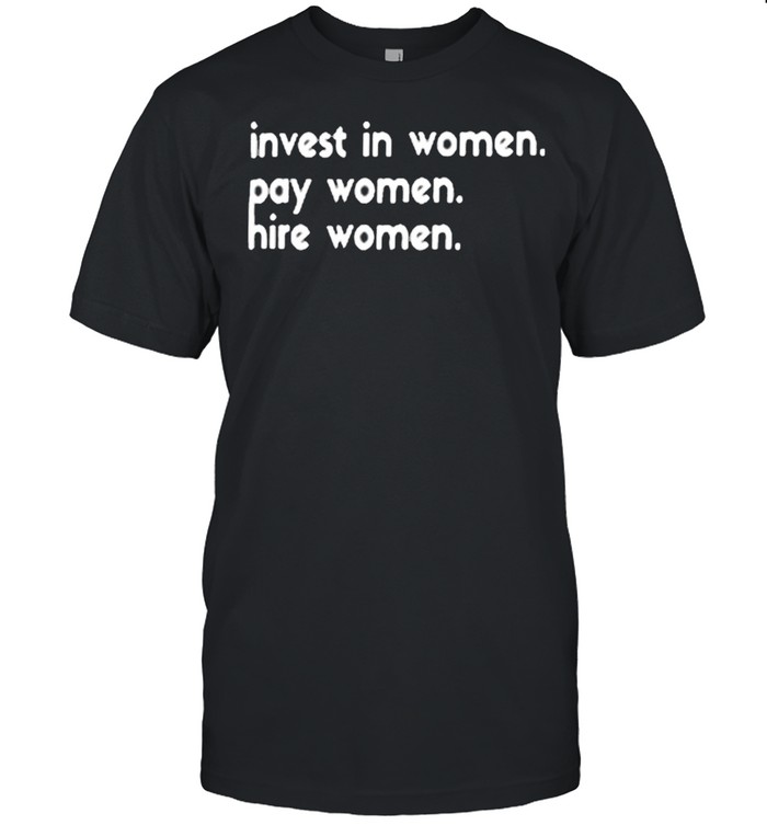 Invest In Women Pay Women Hire Women shirt