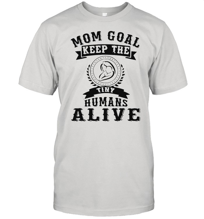 Mom Goal Keep The Tiny Humans Alive Mothers T-shirt