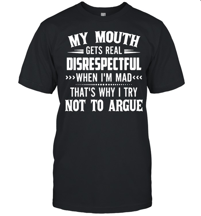 My mouth gets real disrespectful when Im mad thats why I try not to argue shirt