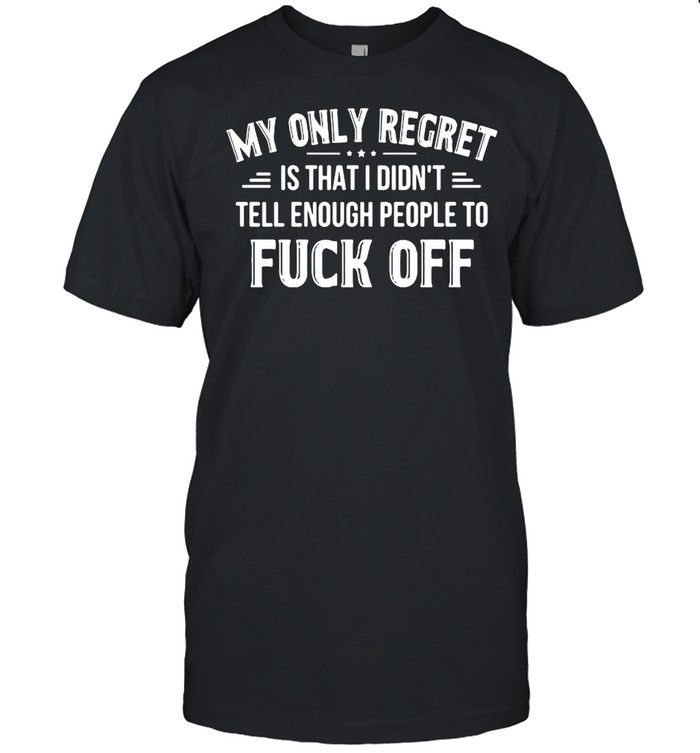 My only regret is that I didnt tell enough people to fuck off t-shirt