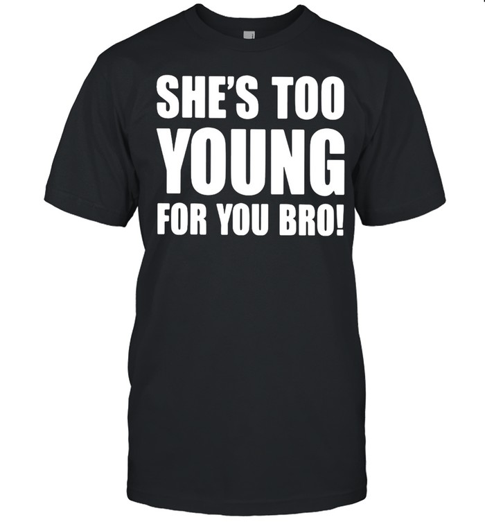 Shes too young for you bro shirt