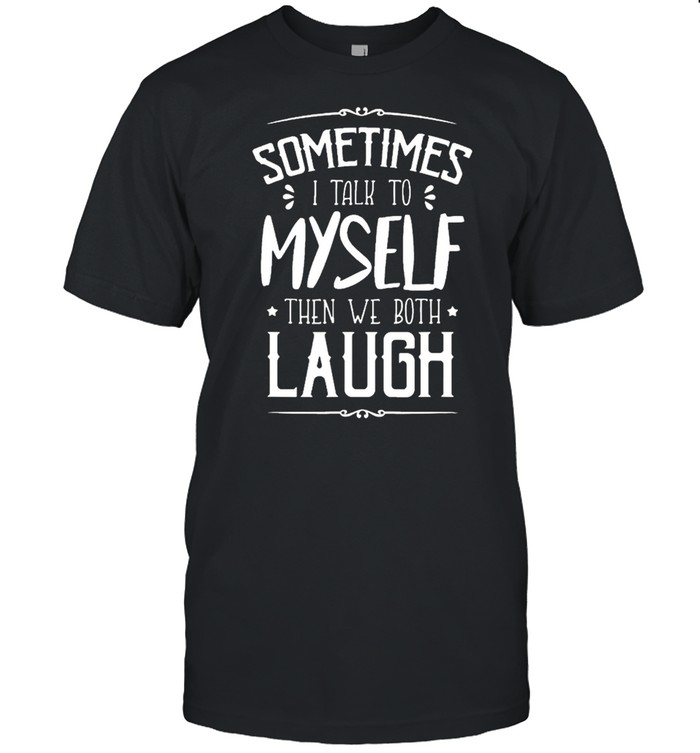 Sometimes I talk to myself then we both laugh shirt