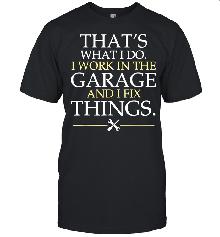 Thats what I do I work in the garage and I fix things shirt
