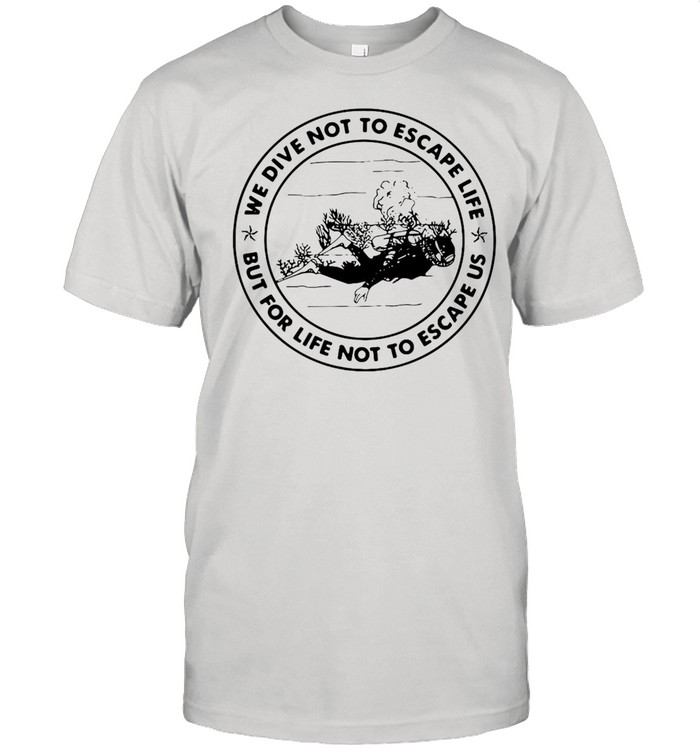 We dive not to escape life but for life not to escape us shirt