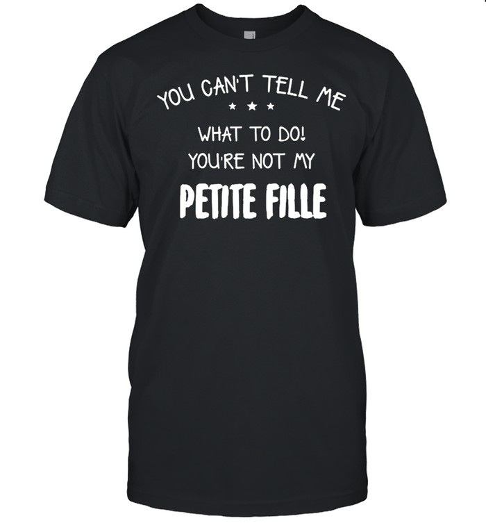 You cant tell me what to do youre not my petite fille shirt