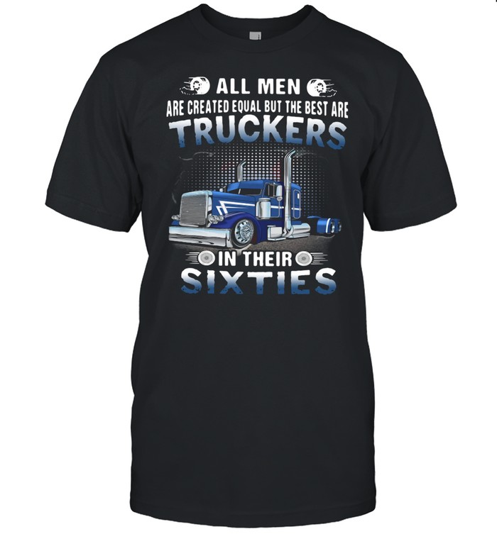 All Men Are Created Equal But The Best Are Truckers In Their Sixties Shirt