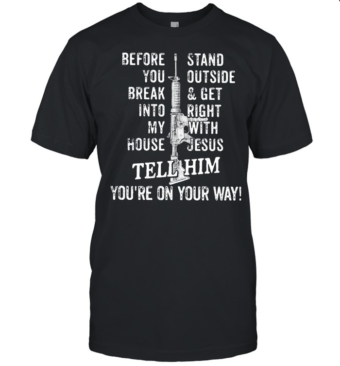 Before you break into my house stand outside and get right with jesus tell him you’re on your way shirt