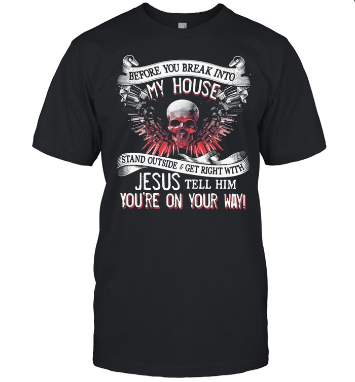 Before you break into my house stand outside and get right with jesus tell him you’re on your way skull shirt