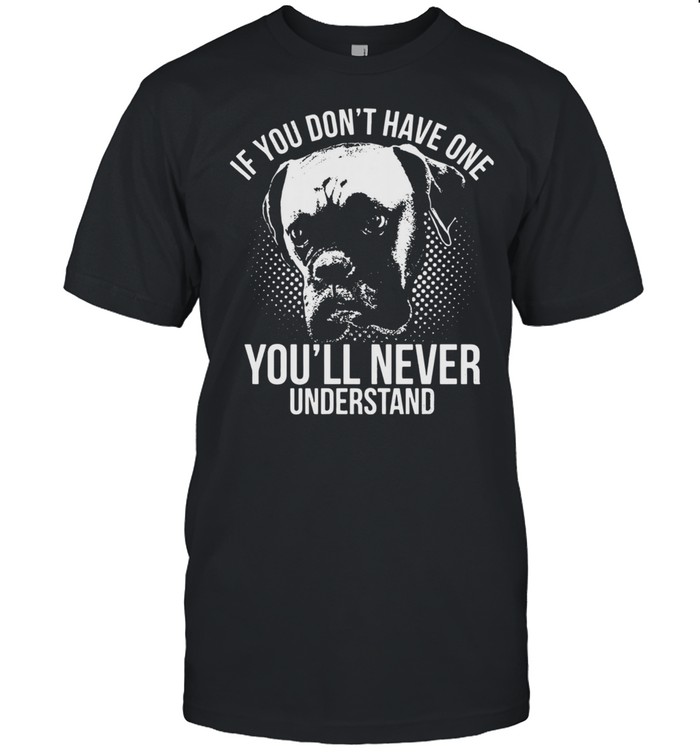 Boxer Dog If You Don’t Have One You’ll Never Understand Shirt