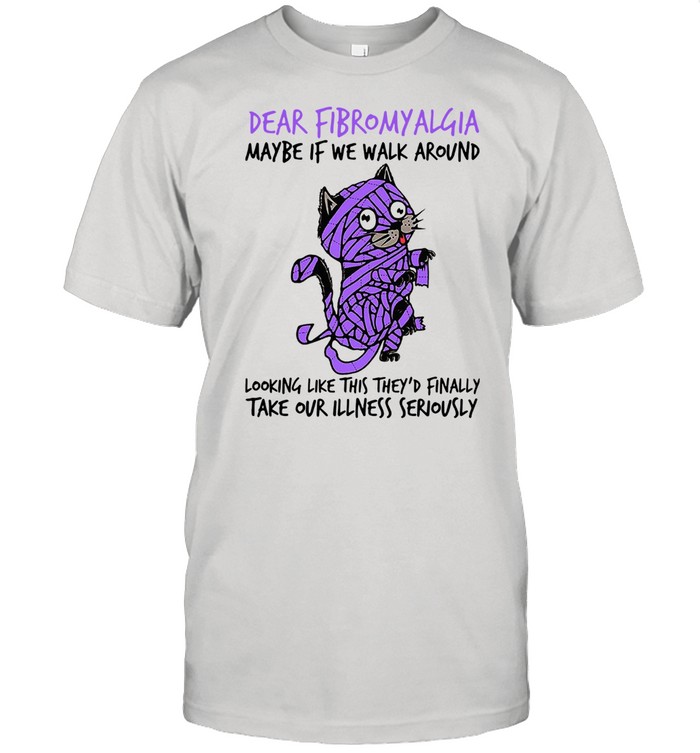 Cat Dear Fibromyalgia Maybe If We Walk Around Looking Like This They’d Finally Take Our Illness Seriously Shirt