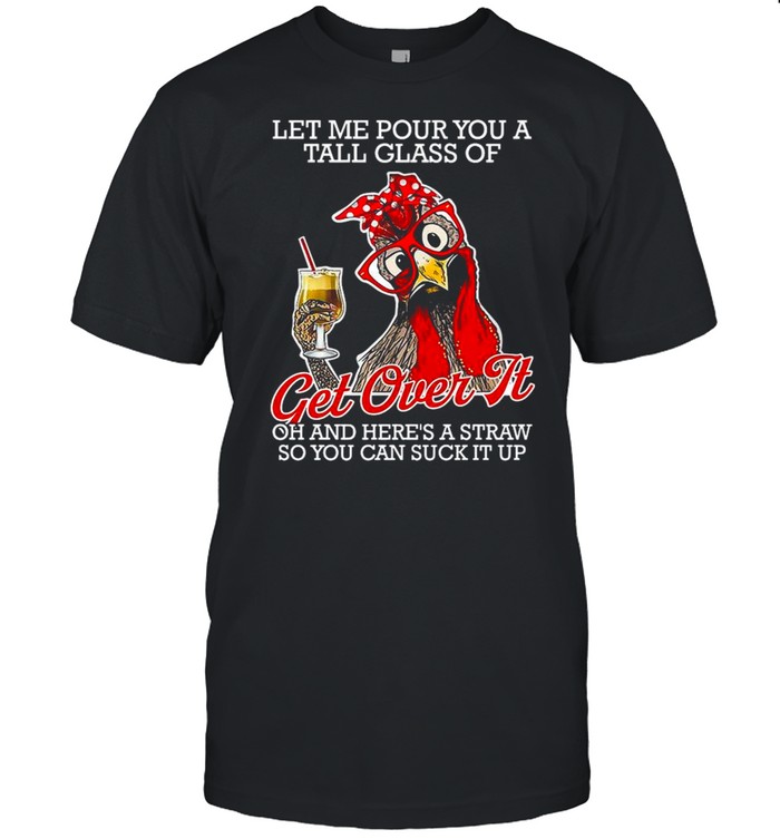 Chicken Let Me Pour You A Tall Glass Of Get Over It Oh And Here’s A Straw So You Can Suck It Up shirt
