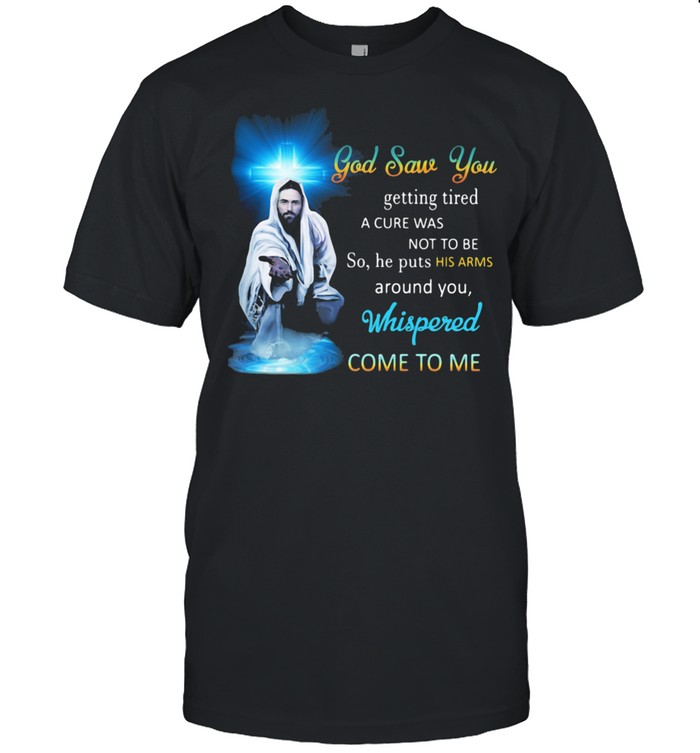 God Saw You Getting Tired Whispered Come To Me Shirt