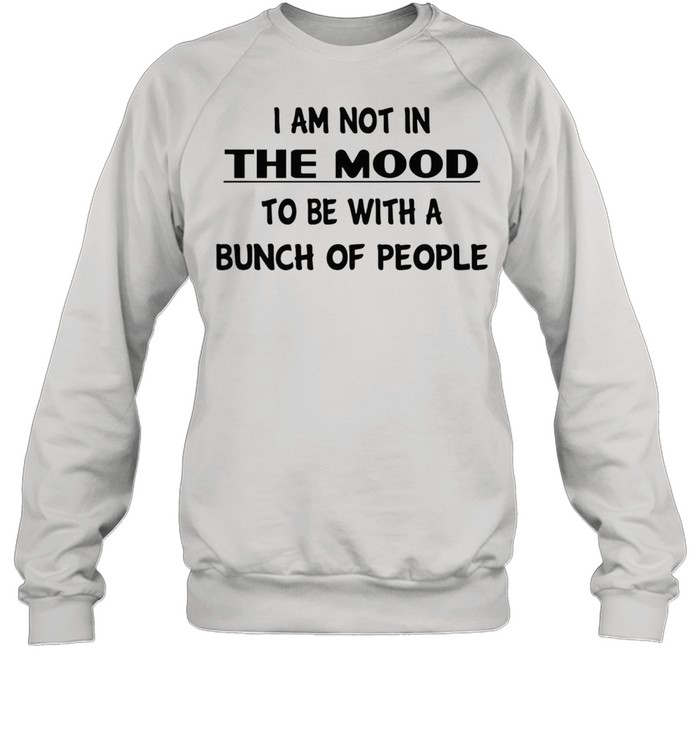 I am not in the mood to be with a bunch of people shirt Unisex Sweatshirt