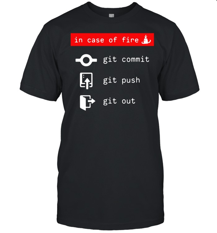 In Case Of Fire Git Commit Git Push Git Out Shirt