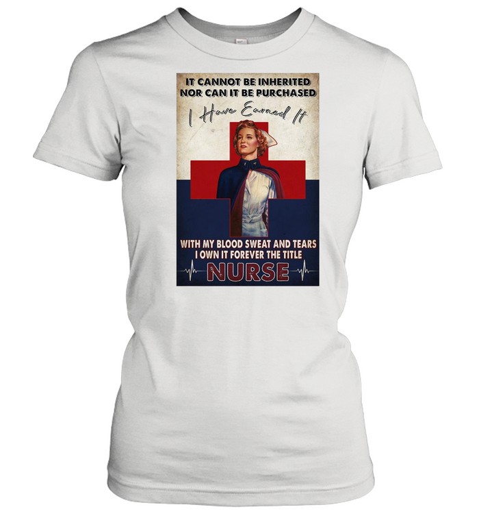 It Cannot Be Inherited Nor Can It Be Purchased I Have Earned It With My Blood Sweat And Tears I Own It Forever The Title Nurse T-shirt Classic Women's T-shirt