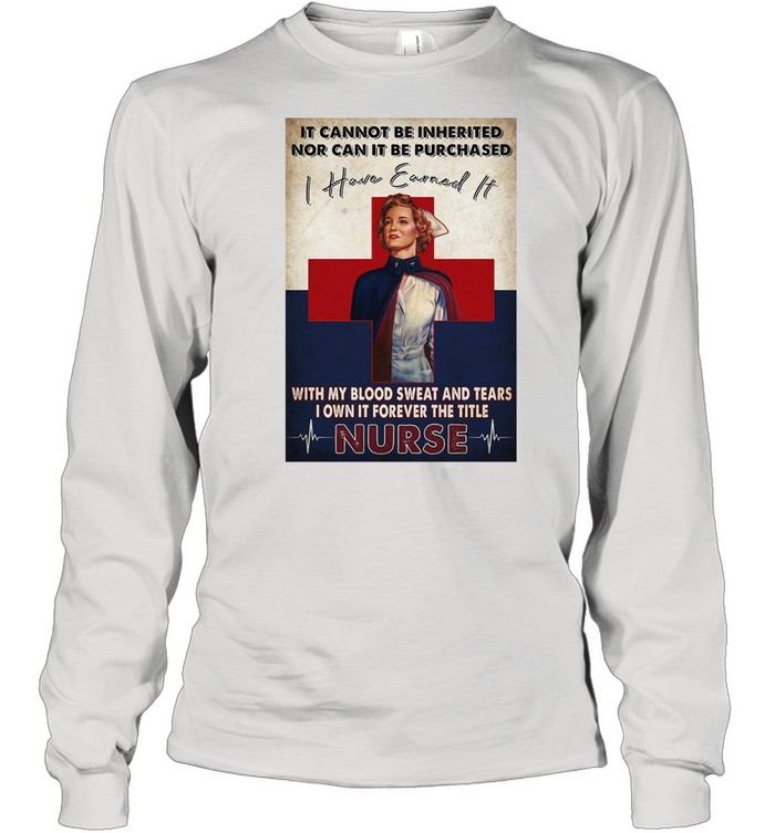 It Cannot Be Inherited Nor Can It Be Purchased I Have Earned It With My Blood Sweat And Tears I Own It Forever The Title Nurse T-shirt Long Sleeved T-shirt