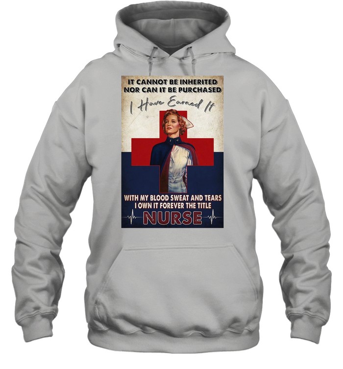 It Cannot Be Inherited Nor Can It Be Purchased I Have Earned It With My Blood Sweat And Tears I Own It Forever The Title Nurse T-shirt Unisex Hoodie