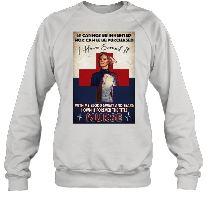 It Cannot Be Inherited Nor Can It Be Purchased I Have Earned It With My Blood Sweat And Tears I Own It Forever The Title Nurse T-shirt Unisex Sweatshirt