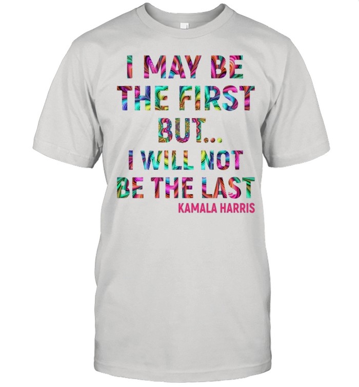 Kamala Harris I May Be The First But I Will Not Be The Last shirt