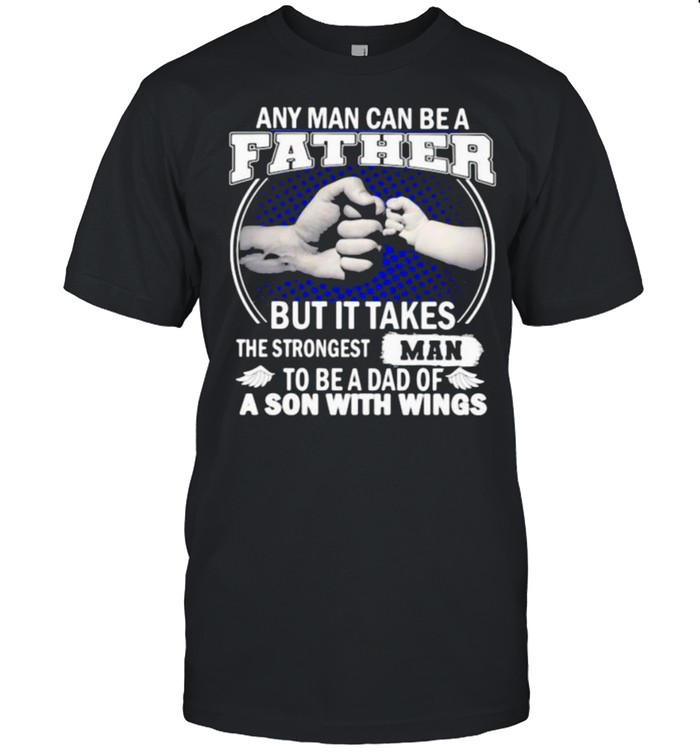 Any Man Can Be A Father But It Takes The Strongest Man To Be A Dad Of A Son With Wings shirt