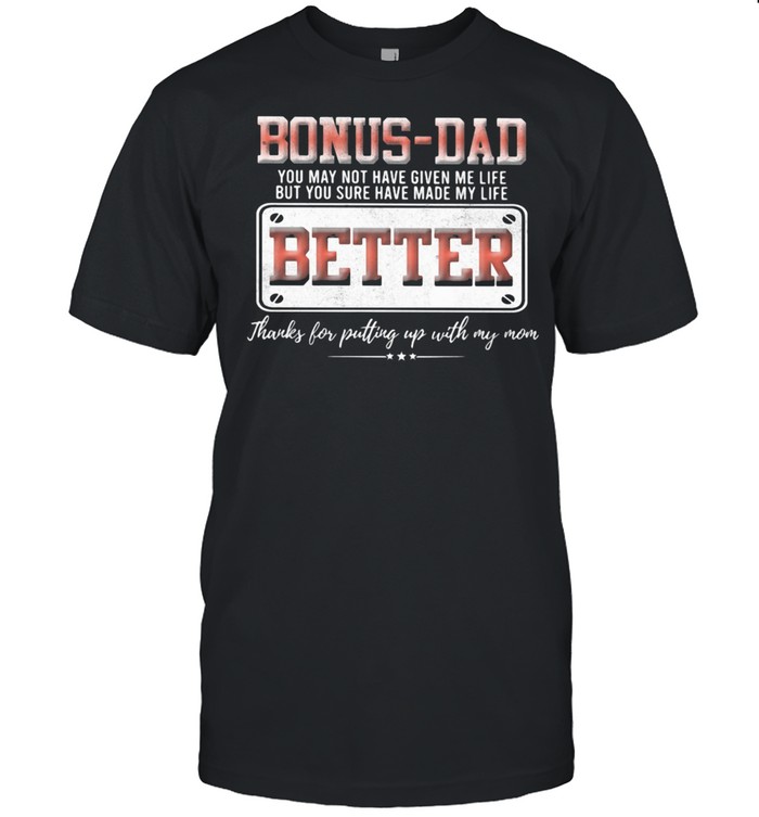Bonus Dad You May Not Have Given Me Life But You Sure Have Made My Life Better Shirt