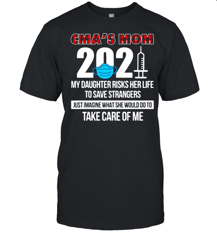 CMA’s Mom 2021 My Daughter Risks Her Life To Save Strangers Just Imagine What She Would Do To Take Care Of Me T-shirt