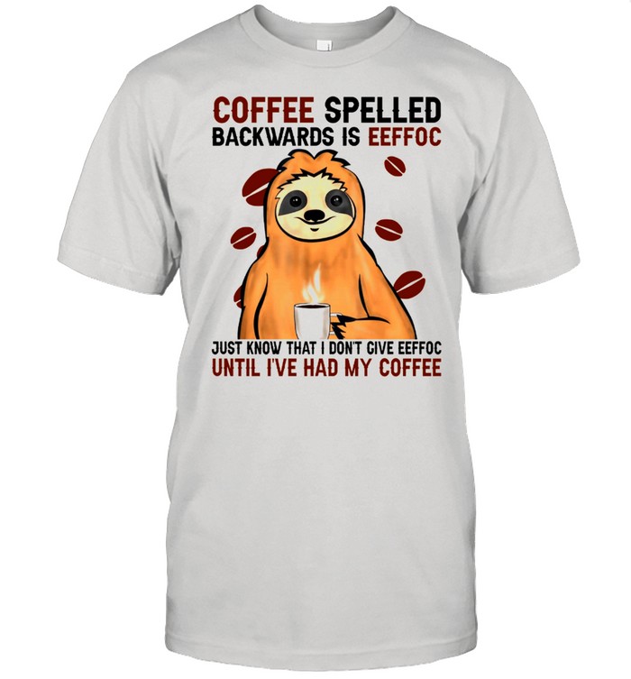 Coffee Spelled Backwards Is Eeffoc Just Know That I Dont Give Eeffoc Until I’ve Had My Coffee shirt