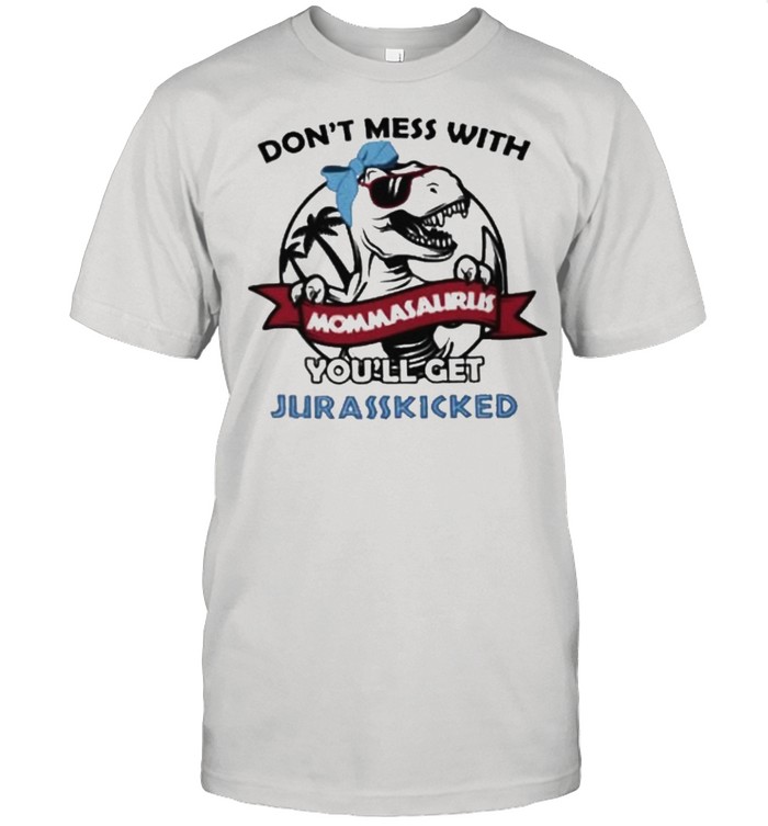 Dont mess with mamasaurus youll get Jurasskicked shirt