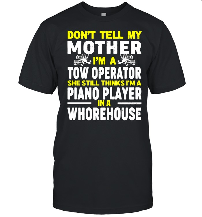 Dont tell my mother Im a tow operator she still thinks Im a piano player in a whorehouse shirt