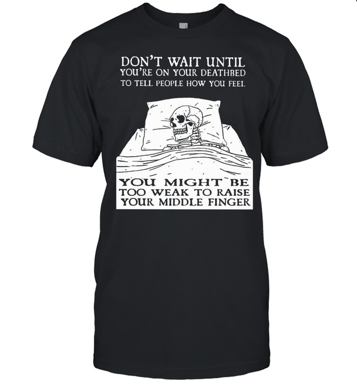 Don’t Wait Until You’re On Your Deathbed To Tell People How You Feel Skull Shirt