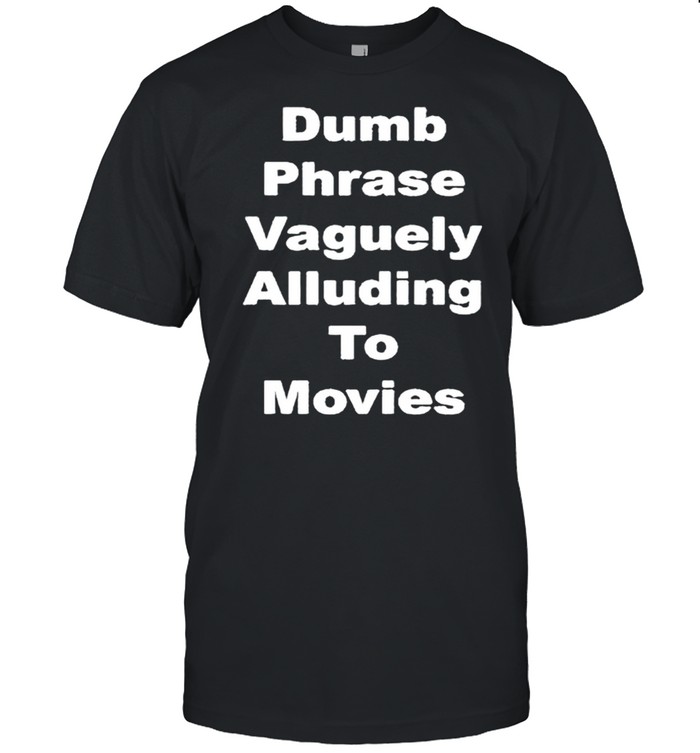 Dumb phrase vaguely alluding to movies shirt